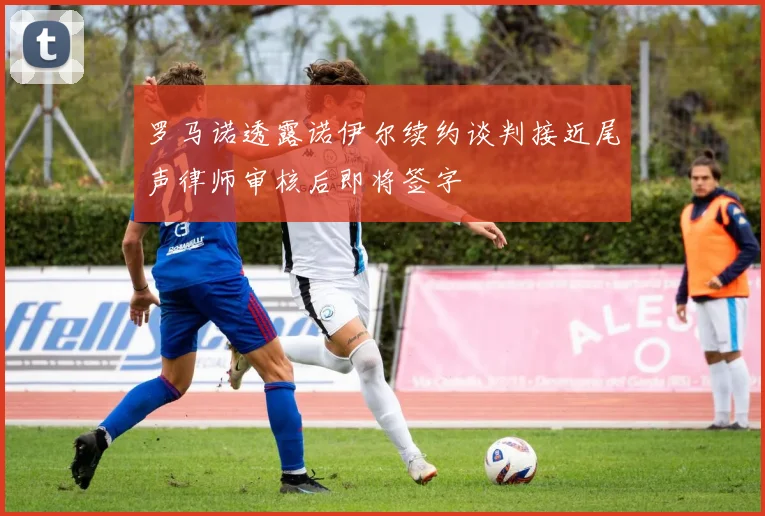 罗马诺透露诺伊尔续约谈判接近尾声律师审核后即将签字