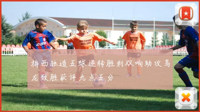 梅西独造五球逆转胜利双响助攻乌龙致胜获评九点五分