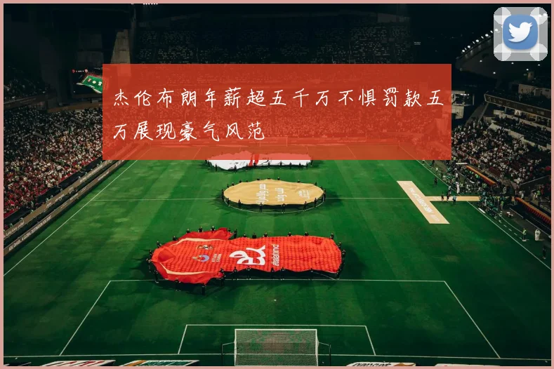 杰伦布朗年薪超五千万不惧罚款五万展现豪气风范