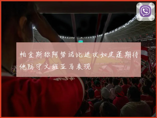 帕金斯称阿努诺比进攻如皮蓬期待他防守文班亚马表现