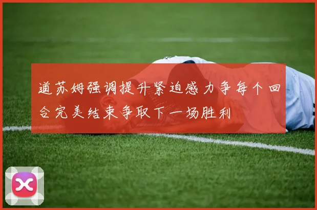 道苏姆强调提升紧迫感力争每个回合完美结束争取下一场胜利