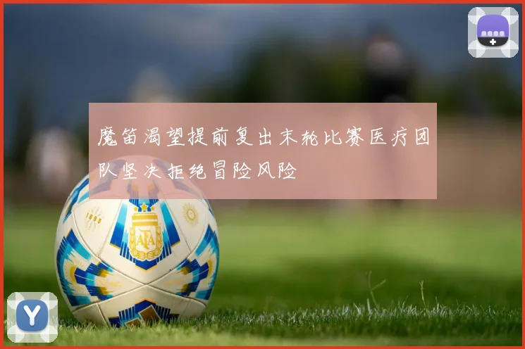 魔笛渴望提前复出末轮比赛医疗团队坚决拒绝冒险风险