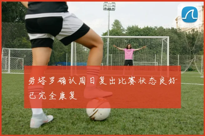 劳塔罗确认周日复出比赛状态良好已完全康复
