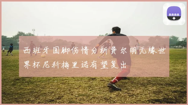 西班牙国脚伤情分析费尔明无缘世界杯尼科梅里诺有望复出