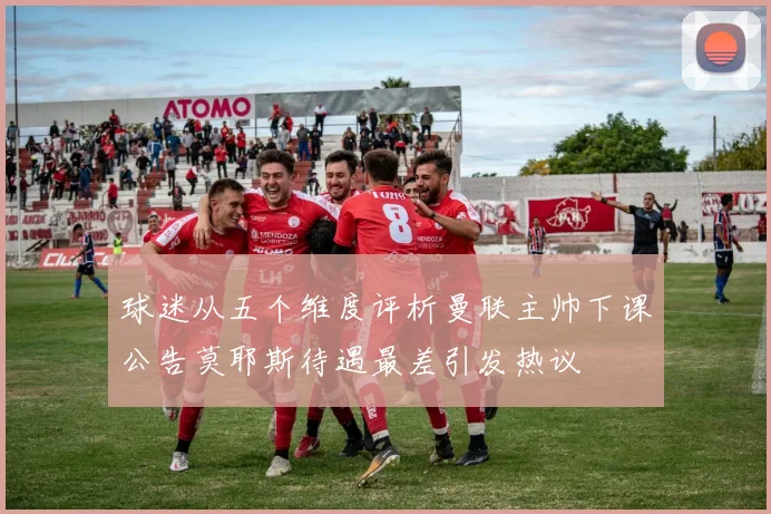 球迷从五个维度评析曼联主帅下课公告莫耶斯待遇最差引发热议
