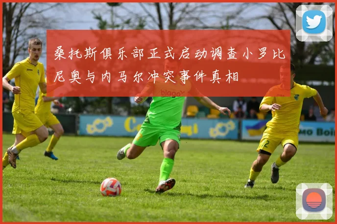 桑托斯俱乐部正式启动调查小罗比尼奥与内马尔冲突事件真相
